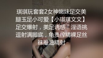 琪琪玩套套2女神嫩妹足交美腿玉足小可爱【小琪琪文文】足交爆射，美足诱惑！淫语挑逗射满脚底，龟责榨精裸足丝袜推油精射