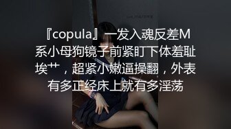 『copula』一发入魂反差M系小母狗镜子前紧盯下体羞耻埃艹，超紧小嫩逼操翻，外表有多正经床上就有多淫荡