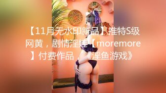 【11月无水印新品】推特S级网黄，剧情淫娃【moremore】付费作品，《淫鱼游戏》