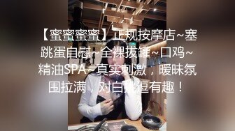 【蜜蜜蜜蜜】正规按摩店~塞跳蛋自慰~全裸拔罐~口鸡~精油SPA~真实刺激，暧昧氛围拉满，对白挑逗有趣！