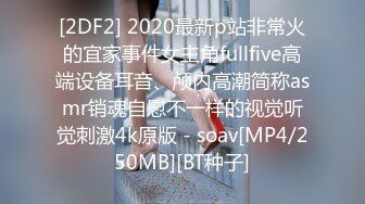 [2DF2] 2020最新p站非常火的宜家事件女主角fullfive高端设备耳音、颅内高潮简称asmr销魂自慰不一样的视觉听觉刺激4k原版 - soav[MP4/250MB][BT种子]