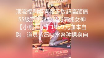 顶流福利姬青春无敌超高颜值SS级完美露脸极品清纯女神【小鹿丢了】1999元血本自购，道具紫薇喷水各种裸身自黑