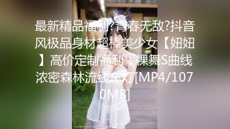 最新精品福利?青春无敌?抖音风极品身材超棒美少女【妞妞】高价定制福利，裸舞S曲线浓密森林流线车灯[MP4/1070MB]