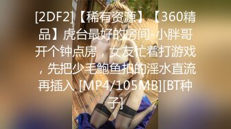 [2DF2]【稀有资源】【360精品】虎台最好的房间-小胖哥开个钟点房，女友忙着打游戏，先把少毛鲍鱼扣的淫水直流再插入 [MP4/105MB][BT种子]