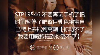 STP19546 不要再玩手机了把时间暂停了肥臀巨乳色宝宝自己爬上去摇到高潮【你动不了我要用暖鲍摇到你受不了】