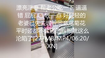 漂亮淫妻 帮老公吃一下 逼逼 错 屁屁 嗯 轻一点 好轻轻的 老婆已失去理智同意爆菊花 平时碰都不让碰的屁眼就这么沦陷了[277MB/MP4/06:20/XN]