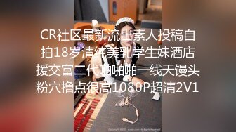 CR社区最新流出素人投稿自拍18岁清纯美乳学生妹酒店援交富二代啪啪啪一线天馒头粉穴撸点很高1080P超清2V1