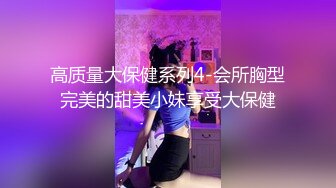 高质量大保健系列4-会所胸型完美的甜美小妹享受大保健