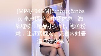 [MP4/ 945M]&nbsp;&nbsp; 李总探花，中场休息，激战继续，精品小少妇，鲍鱼粉嫩，让赶紧插入，无套内射捂逼洗澡休息