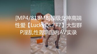 [MP4/818MB]顶级女神高端性爱【LuckyQL777】大型群P淫乱性轰趴国内AV实录