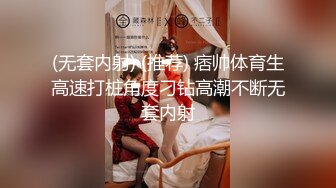 (无套内射) (推荐) 痞帅体育生高速打桩角度刁钻高潮不断无套内射