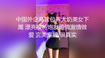 中国外企高管包养大奶美女下属 漂亮模特炮友偷情激情做爱 完美露脸 很真实