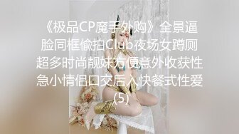 《极品CP魔手外购》全景逼脸同框偸拍Club夜场女蹲厕超多时尚靓妹方便意外收获性急小情侣口交后入快餐式性爱 (5)