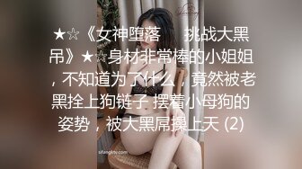 ★☆《女神堕落☀️挑战大黑吊》★☆身材非常棒的小姐姐，不知道为了什么，竟然被老黑拴上狗链子 摆着小母狗的姿势，被大黑屌操上天 (2)