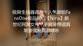 极限生殖器调教！人气御姐FansOne极品网红【Nina】新世纪网黄女神，手脚束缚道具刺激强制高潮喷水