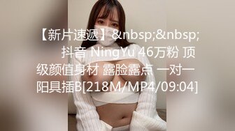 【新片速遞】&nbsp;&nbsp;⭐ ✅抖音 NingYu 46万粉 顶级颜值身材 露脸露点 一对一 阳具插B[218M/MP4/09:04]