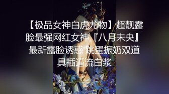 【极品女神白虎尤物】超靓露脸最强网红女神『八月未央』最新露脸诱惑 跳蛋振奶双道具插逼流白浆