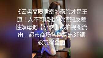 《云盘高质泄密》露脸才是王道！人不可貌相SM清纯反差性奴母狗【小欢】私拍视图流出，超市商场各种露出3P调教玩得全面