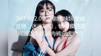 [MP4/ 2.09G] 剧情妹妹生病发烧，迷迷糊糊，偷偷摸进房间操逼，扒掉内裤白虎嫩穴