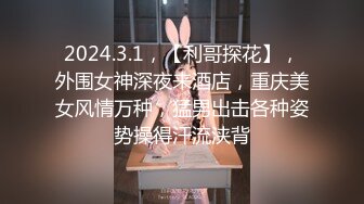 2024.3.1，【利哥探花】，外围女神深夜来酒店，重庆美女风情万种，猛男出击各种姿势操得汗流浃背