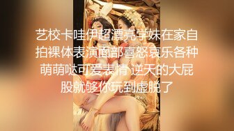 艺校卡哇伊超漂亮学妹在家自拍裸体表演面部喜怒哀乐各种萌萌哒可爱表情 逆天的大屁股就够你玩到虚脱了