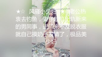 ★☆✅风骚小少妇✅★☆老公热衷去钓鱼，妻子趁机出轨新来的男同事，进门来不及脱衣服就自己摸奶子发情了，极品美少妇