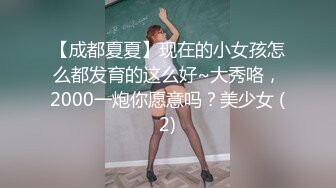 【成都夏夏】现在的小女孩怎么都发育的这么好~大秀咯，2000一炮你愿意吗？美少女 (2)