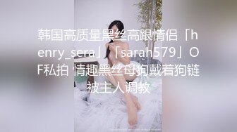 韩国高质量黑丝高跟情侣「henry_sera」「sarah579」OF私拍 情趣黑丝母狗戴着狗链被主人调教