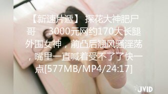 【新速片遞】 探花大神肥尸哥❤️3000元网约170大长腿外围女神，前凸后翘风骚淫荡，嘴里一直喊着受不了了快一点[577MB/MP4/24:17]