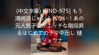 (中文字幕) [HND-975] もう清純派じゃいられない！あの元人気子役がエッチな階段昇るはじめてのナマ中出し 樋坂リョウナ