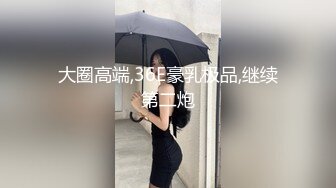 大圈高端,36E豪乳极品,继续第二炮