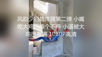 风韵少妇战洋屌第二弹 小嘴吃大鸡巴嗦个不停 小逼被大鸡巴塞满 1080P高清