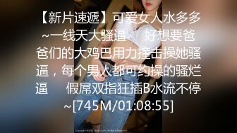 【新片速遞】可爱女人水多多~一线天大骚逼❤️好想要爸爸们的大鸡巴用力撞击操她骚逼，每个男人都可约操的骚烂逼❤️假屌双指狂插B水流不停~[745M/01:08:55]