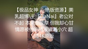 【极品女神❤️绝版资源】美乳超博\主『DaNai』老公对不起 本来是按摩 但我却心甘情愿被他的精液灌满小穴 超清4K原版