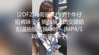 [2DF2]鸭哥探花约了个牛仔短裤妹子，骑在身上口交舔奶扣逼抽插猛操呻吟 - [MP4/130MB][BT种子]