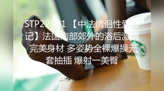 STP22541 【中法情侣性爱日记】法国南部郊外的浴后激情 完美身材 多姿势全裸爆操无套抽插 爆射一美臀