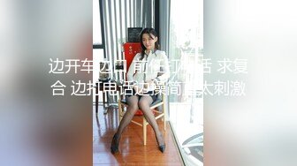 边开车边口 前任打电话 求复合 边打电话边操简直太刺激