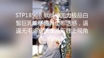 STP18908 软绵绵无力极品白皙巨乳妹子道具自慰诱惑，逼逼无毛浴室洗澡从下往上视角假吊抽插