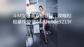 斗M女子喜欢被征服，深喉和粗暴性爱 (ph5d2b80e9219fe)