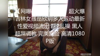 【网曝热门事件震惊】超火爆吉林女孩岳欣玥多人运动最新性爱视频流出 群P乱操 黑人超屌调教 完美露脸 高清1080P版