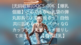 [无码破解]DOCS-006 【爆乳個撮】とんでもない乳袋の弾丸即系のド変態現るッ！自他共に認めるナイスバディなGカップ女子大生とハメ撮りして来ました！【着衣巨乳】