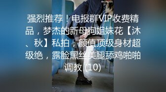 强烈推荐！电报群VIP收费精品，梦杰的新母狗姐妹花【沐、秋】私拍，颜值顶级身材超级绝，露脸黑丝美腿舔鸡啪啪调教 (10)