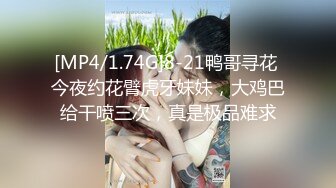 [MP4/1.74G]8-21鸭哥寻花 今夜约花臂虎牙妹妹，大鸡巴给干喷三次，真是极品难求