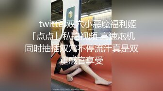 ❤️twitter双穴小恶魔福利姬「点点」私拍视频 高速炮机同时抽插双穴不停流汁真是双重感官享受