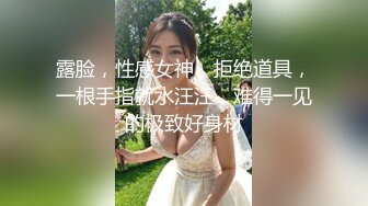 露脸，性感女神，拒绝道具，一根手指就水汪汪，难得一见的极致好身材