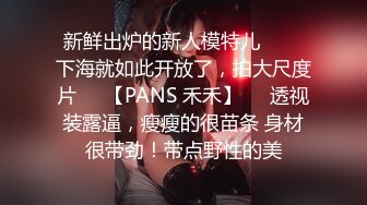 新鲜出炉的新人模特儿▶▶▶下海就如此开放了，拍大尺度片♡♥【PANS 禾禾】♡♥透视装露逼，瘦瘦的很苗条 身材很带劲！带点野性的美