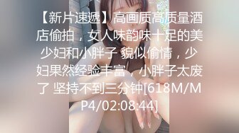 【新片速遞】高画质高质量酒店偷拍，女人味韵味十足的美少妇和小胖子 貌似偷情，少妇果然经验丰富，小胖子太废了 坚持不到三分钟[618M/MP4/02:08:44]