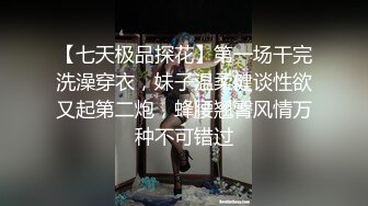 【七天极品探花】第一场干完洗澡穿衣，妹子温柔健谈性欲又起第二炮，蜂腰翘臀风情万种不可错过