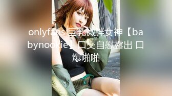 onlyfans 巨乳微胖女神【babynookie】口交自慰露出 口爆啪啪