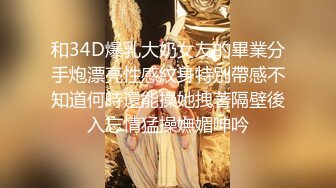 和34D爆乳大奶女友的畢業分手炮漂亮性感紋身特別帶感不知道何時還能操她拽著隔壁後入忘情猛操嫵媚呻吟